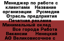 Менеджер по работе с клиентами › Название организации ­ Русмедиа › Отрасль предприятия ­ Печатная реклама › Минимальный оклад ­ 50 000 - Все города Работа » Вакансии   . Ненецкий АО,Великовисочное с.
